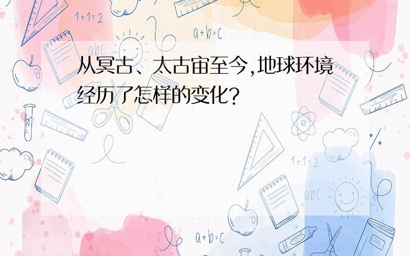 从冥古、太古宙至今,地球环境经历了怎样的变化?