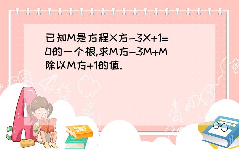 已知M是方程X方-3X+1=0的一个根,求M方-3M+M除以M方+1的值.