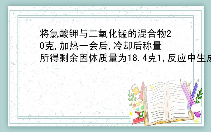 将氯酸钾与二氧化锰的混合物20克,加热一会后,冷却后称量所得剩余固体质量为18.4克1,反应中生成的氧气的质量.2.反应后剩余固体中氯化钾的质量分数是多少?第二问我很不理解,是什麼意思啊?