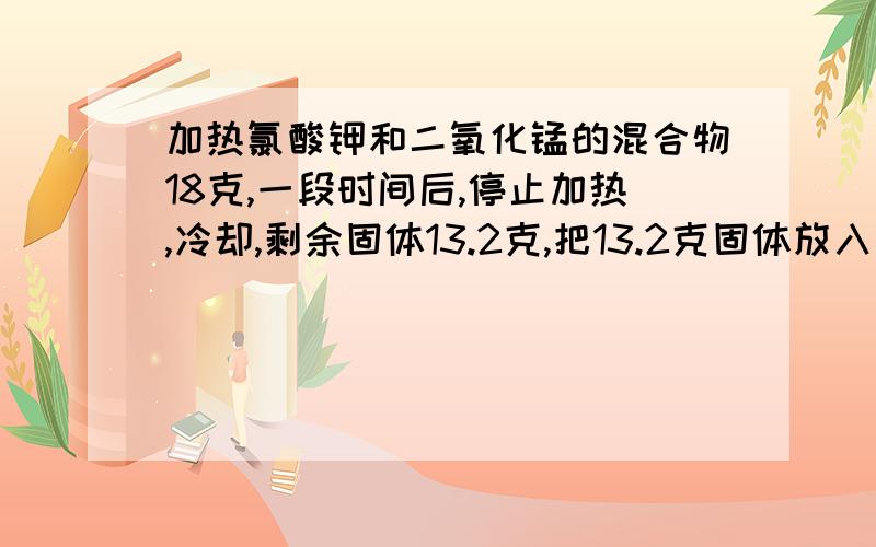 加热氯酸钾和二氧化锰的混合物18克,一段时间后,停止加热,冷却,剩余固体13.2克,把13.2克固体放入足够多的水中,充分搅拌后,静置,过滤,得不溶物3克.计算:(1)制得氧气的质量(2)剩余固体的组成成