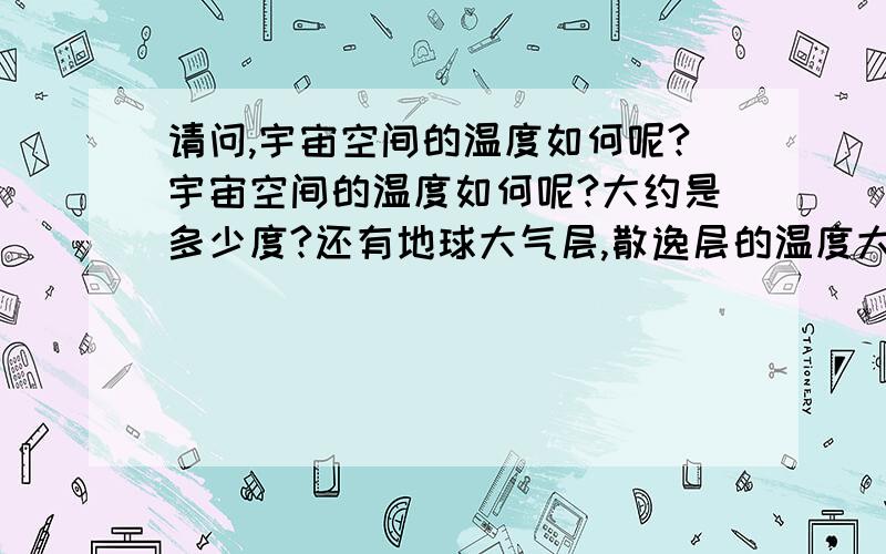 请问,宇宙空间的温度如何呢?宇宙空间的温度如何呢?大约是多少度?还有地球大气层,散逸层的温度大致如何呢?平流层的温度如何呢?对流层的温度如何呢?大气不同层次温度的变化是什么因素