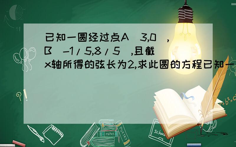 已知一圆经过点A(3,0),B(-1/5,8/5),且截x轴所得的弦长为2,求此圆的方程已知一圆经过点A(3,0),B(-1/5,8/5),且截x轴所得的弦长为2,求此圆的方程怎么样写才是最简便的?