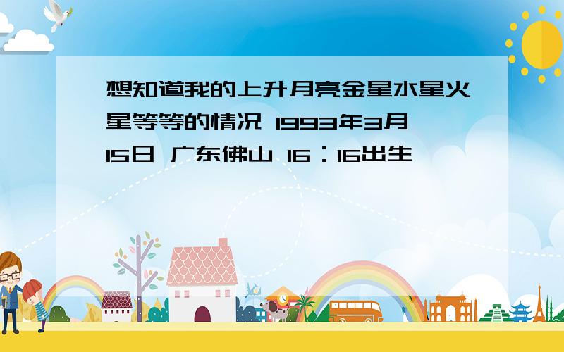 想知道我的上升月亮金星水星火星等等的情况 1993年3月15日 广东佛山 16：16出生