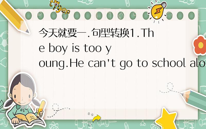 今天就要一.句型转换1.The boy is too young.He can't go to school alone.The boy is ＿ young ＿ go to school alone.The boy isn’t ＿ ＿ ＿ go to school alone.二.完成句子1.谁能算出这道题?Who can ＿ ＿ the difficult ＿ 2.我