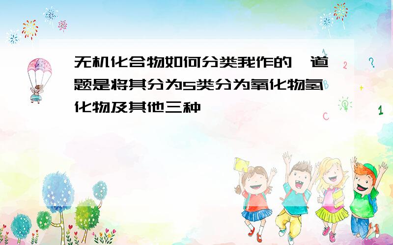 无机化合物如何分类我作的一道题是将其分为5类分为氧化物氢化物及其他三种