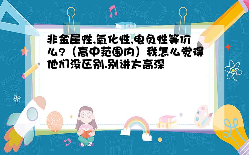 非金属性,氧化性,电负性等价么?（高中范围内）我怎么觉得他们没区别.别讲太高深