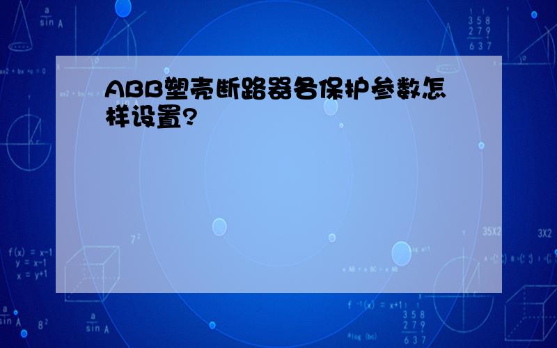 ABB塑壳断路器各保护参数怎样设置?