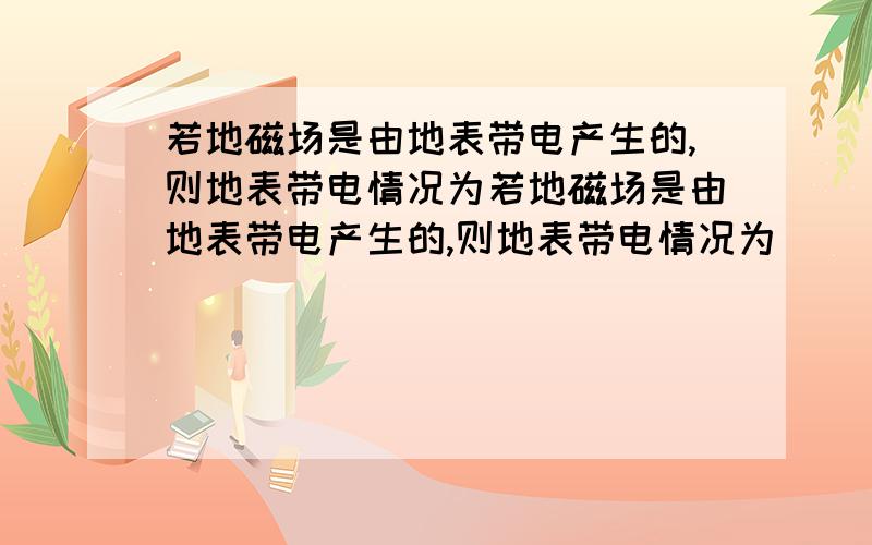 若地磁场是由地表带电产生的,则地表带电情况为若地磁场是由地表带电产生的,则地表带电情况为 ( )A．正电 B．负电 C．不带电 D．无法判断