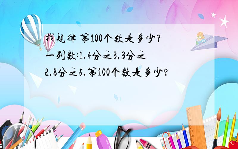 找规律 第100个数是多少?一列数:1,4分之3,3分之2,8分之5,第100个数是多少?