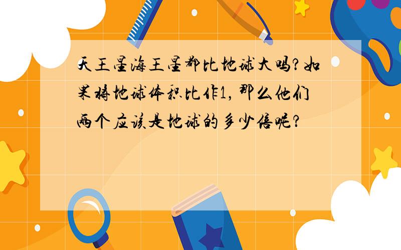 天王星海王星都比地球大吗?如果将地球体积比作1，那么他们两个应该是地球的多少倍呢？