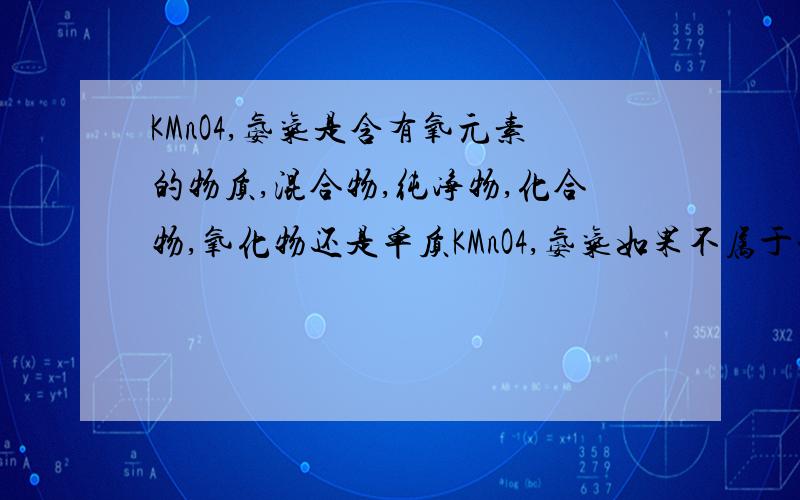 KMnO4,氨气是含有氧元素的物质,混合物,纯净物,化合物,氧化物还是单质KMnO4,氨气如果不属于一类物质可以分着答,急用!