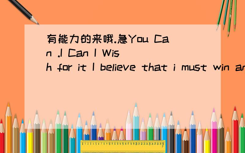 有能力的来哦.急You Can .I Can I Wish for it I believe that i must win and hate you 上面这句话是什么意思.完整的翻译下.