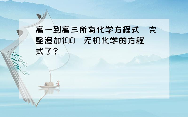 高一到高三所有化学方程式（完整追加100）无机化学的方程式了？