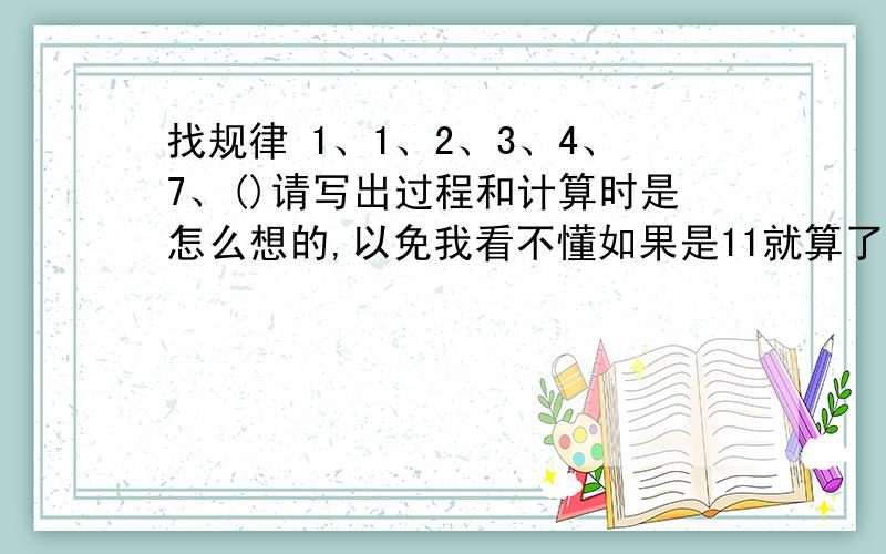 找规律 1、1、2、3、4、7、()请写出过程和计算时是怎么想的,以免我看不懂如果是11就算了，2+3=5，直接枪毙，想法必须说出来，为考蛟川书院做准备，所以要知道计算过程。选择：A 6 B 8 C 9 D