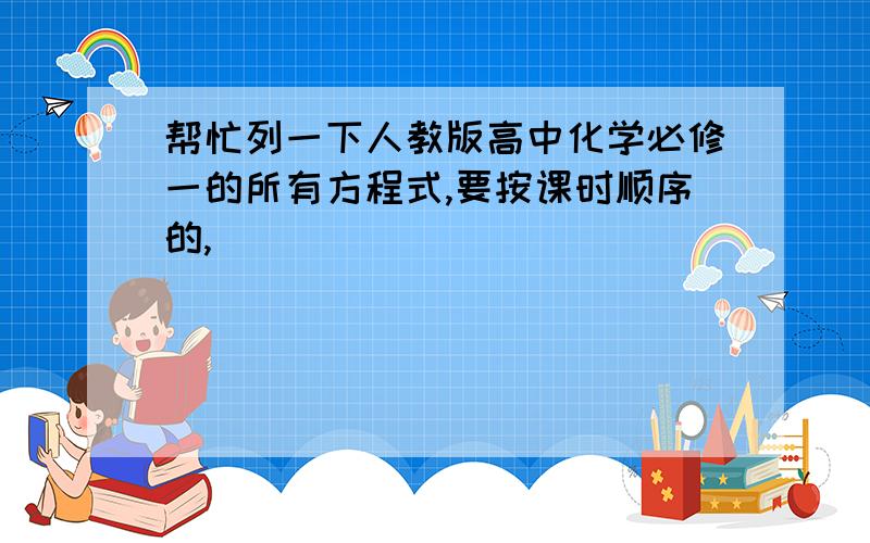 帮忙列一下人教版高中化学必修一的所有方程式,要按课时顺序的,