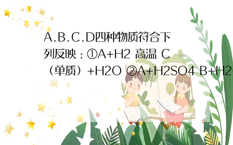 A.B.C.D四种物质符合下列反映：①A+H2 高温 C（单质）+H2O ②A+H2SO4 B+H2O ③B+NaOH → D↓(红褐色)+Na2