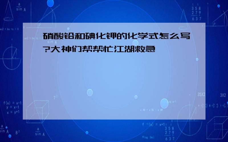 硝酸铅和碘化钾的化学式怎么写?大神们帮帮忙江湖救急```