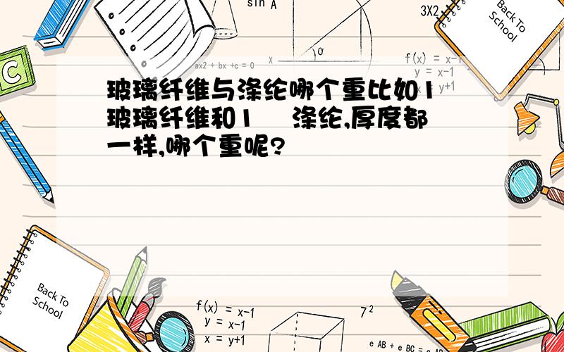 玻璃纤维与涤纶哪个重比如1㎡玻璃纤维和1 ㎡涤纶,厚度都一样,哪个重呢?