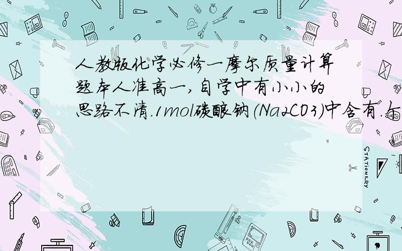 人教版化学必修一摩尔质量计算题本人准高一,自学中有小小的思路不清.1mol碳酸钠（Na2CO3)中含有.个钠离子（Na+)这是题目的第一问,204×10的24次方我不理解为什么要乘2.碳酸钠总共也只有1mol.