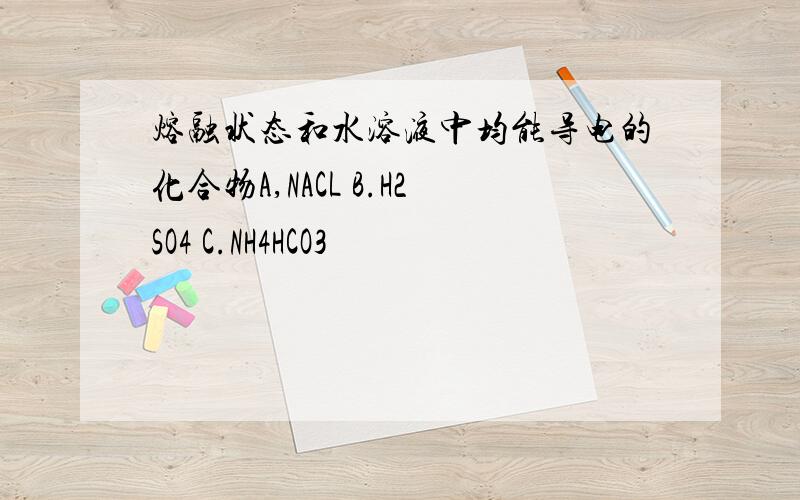 熔融状态和水溶液中均能导电的化合物A,NACL B.H2SO4 C.NH4HCO3