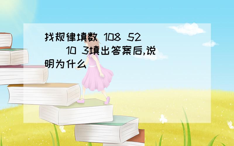 找规律填数 108 52 （ ） 10 3填出答案后,说明为什么