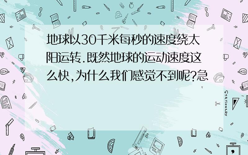 地球以30千米每秒的速度绕太阳运转.既然地球的运动速度这么快,为什么我们感觉不到呢?急