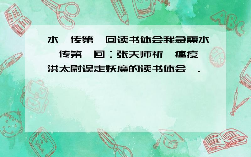 水浒传第一回读书体会我急需水浒传第一回：张天师祈禳瘟疫 洪太尉误走妖魔的读书体会,.