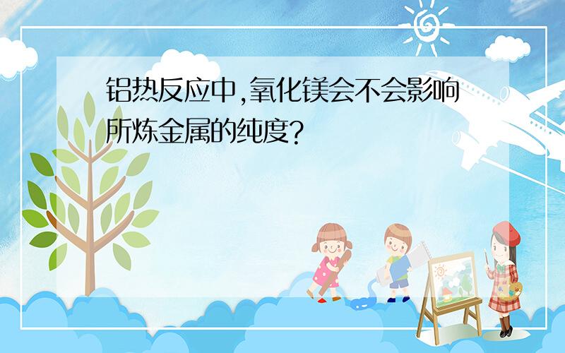 铝热反应中,氧化镁会不会影响所炼金属的纯度?