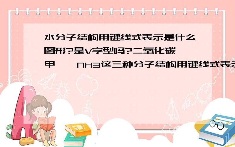 水分子结构用键线式表示是什么图形?是V字型吗?二氧化碳,甲烷,NH3这三种分子结构用键线式表示又是什么图形?