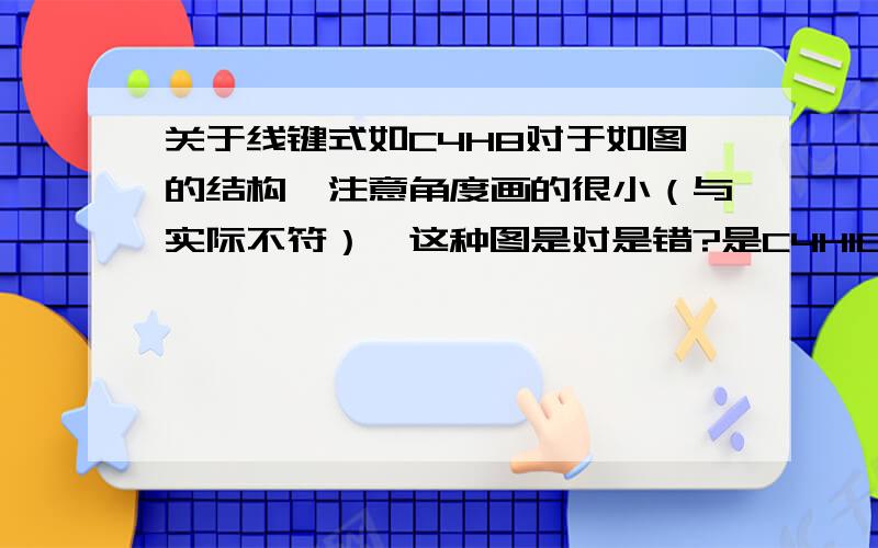 关于线键式如C4H8对于如图的结构,注意角度画的很小（与实际不符）,这种图是对是错?是C4H10