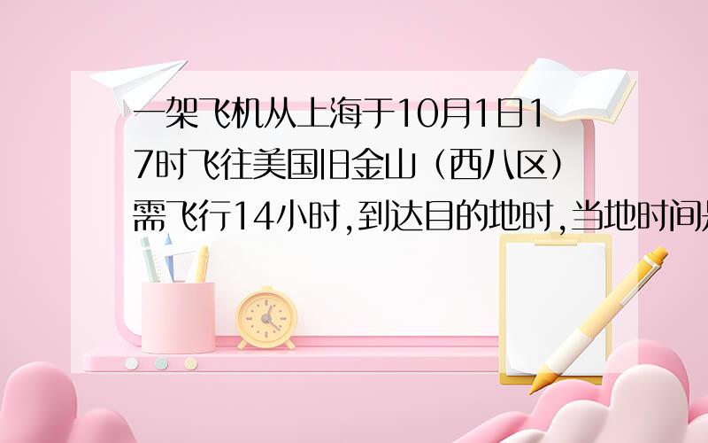 一架飞机从上海于10月1日17时飞往美国旧金山（西八区）需飞行14小时,到达目的地时,当地时间是（ ）附带解释说明