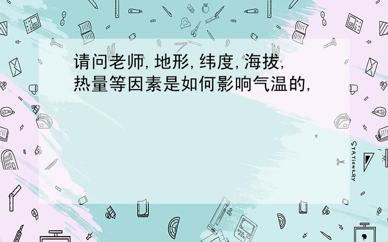 请问老师,地形,纬度,海拔,热量等因素是如何影响气温的,