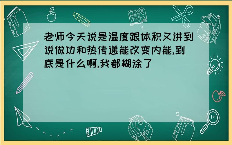 老师今天说是温度跟体积又讲到说做功和热传递能改变内能,到底是什么啊,我都糊涂了