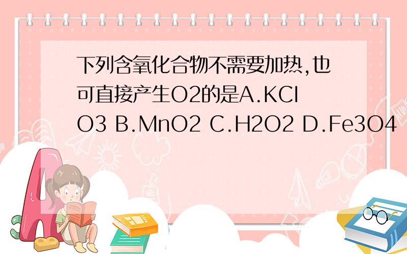 下列含氧化合物不需要加热,也可直接产生O2的是A.KCIO3 B.MnO2 C.H2O2 D.Fe3O4