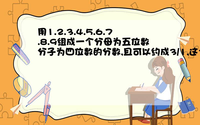 用1.2.3.4.5.6.7.8.9组成一个分母为五位数分子为四位数的分数,且可以约成3/1,这个分数是多少?急