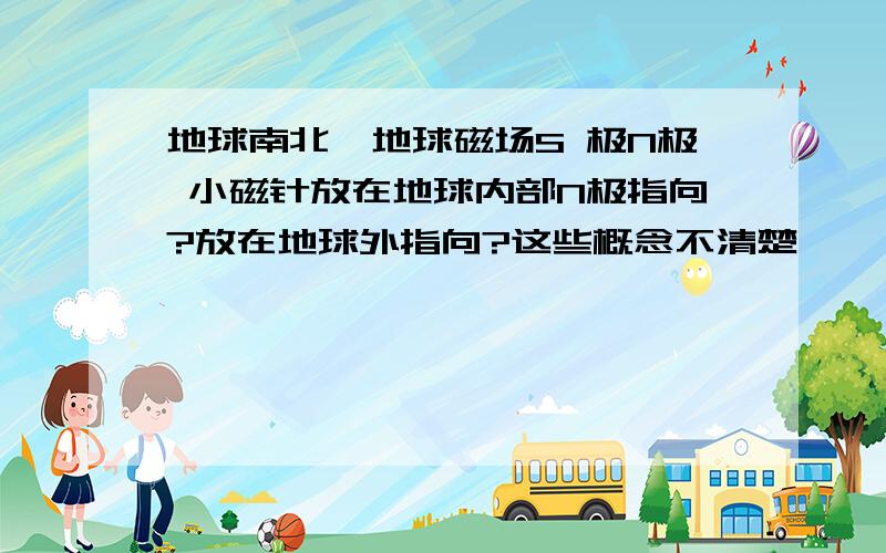 地球南北,地球磁场S 极N极 小磁针放在地球内部N极指向?放在地球外指向?这些概念不清楚