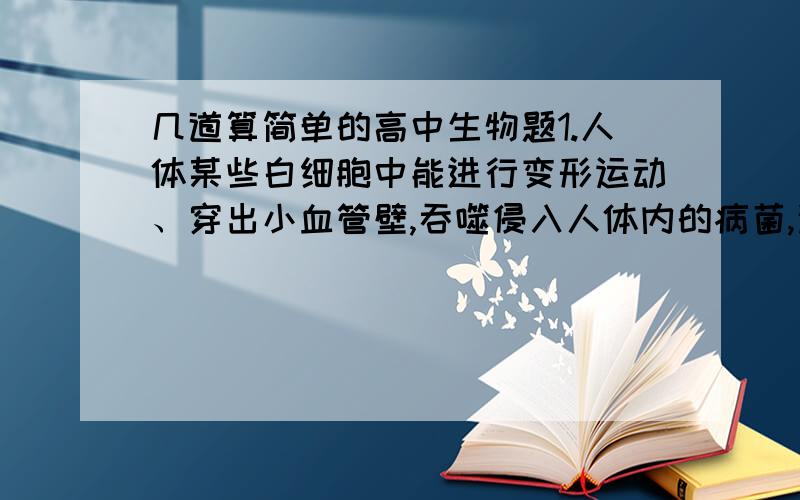 几道算简单的高中生物题1.人体某些白细胞中能进行变形运动、穿出小血管壁,吞噬侵入人体内的病菌,这个过程的完成依靠细胞膜的什么?是选择透过性、保护作用还是流动性呢. 2.在细胞正常