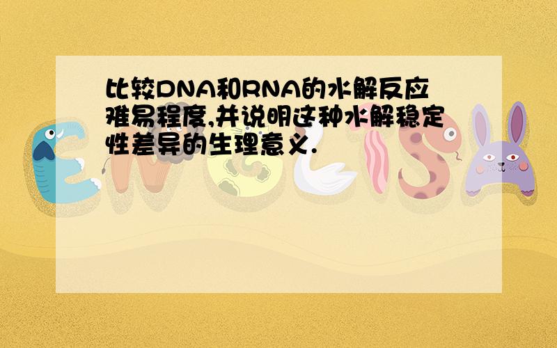 比较DNA和RNA的水解反应难易程度,并说明这种水解稳定性差异的生理意义.