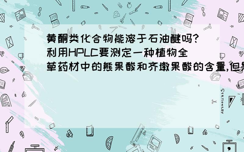 黄酮类化合物能溶于石油醚吗?利用HPLC要测定一种植物全草药材中的熊果酸和齐墩果酸的含量,但是跑出来的东西太多,想纯化一下样品,去杂,但是不知道该怎么去杂.三萜酸类化合物熊果酸和齐