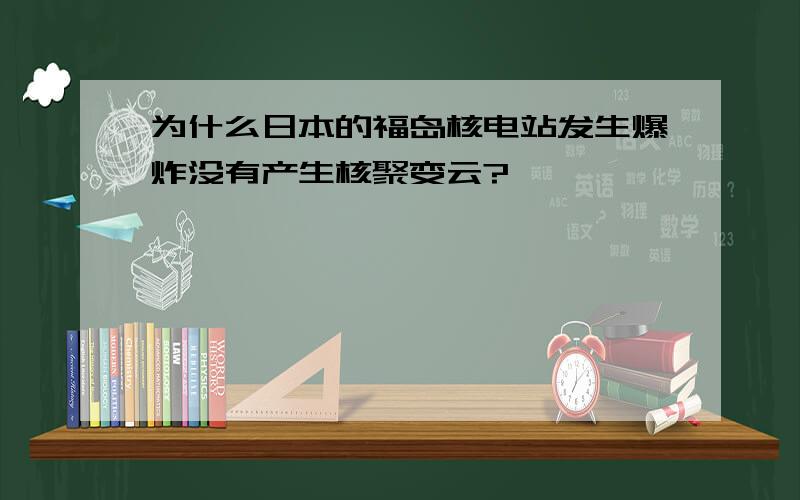 为什么日本的福岛核电站发生爆炸没有产生核聚变云?