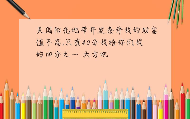 美国阳光地带开发条件我的财富值不高,只有40分我给你们我的四分之一 大方吧