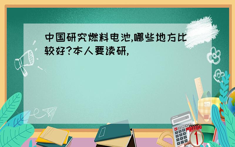 中国研究燃料电池,哪些地方比较好?本人要读研,