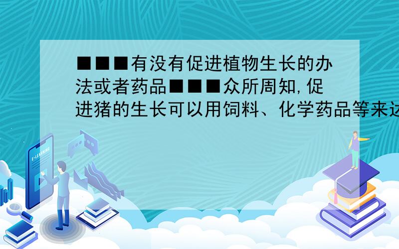 ■■■有没有促进植物生长的办法或者药品■■■众所周知,促进猪的生长可以用饲料、化学药品等来达到目的,也就是说动物可以达到催长的目的,但植物呢?比如一棵树,正常的生长周期需要10