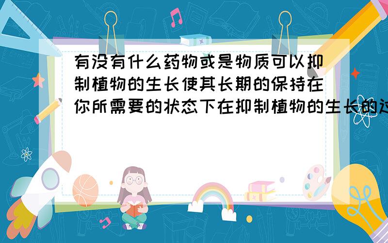 有没有什么药物或是物质可以抑制植物的生长使其长期的保持在你所需要的状态下在抑制植物的生长的过程中,有没有对植物的本身有什么危害 会散发有毒的气体吗