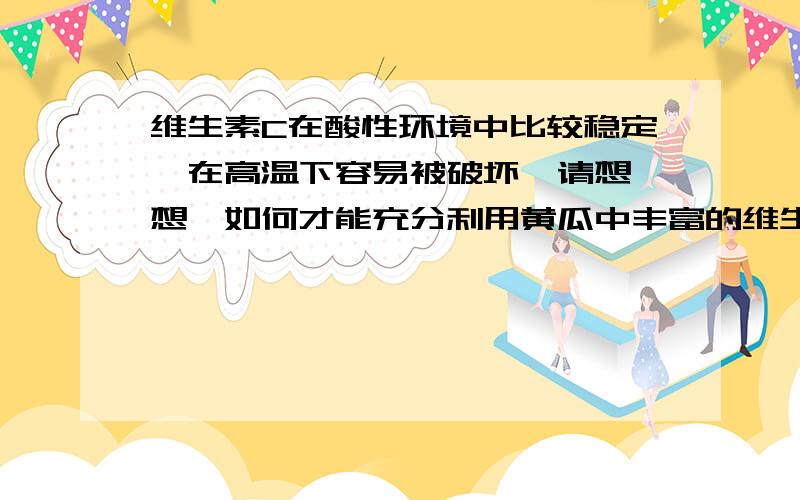 维生素C在酸性环境中比较稳定,在高温下容易被破坏,请想一想,如何才能充分利用黄瓜中丰富的维生素C