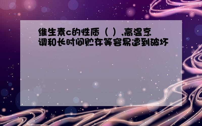 维生素c的性质（ ）,高温烹调和长时间贮存等容易遭到破坏