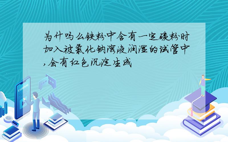 为什吗么铁粉中含有一定碳粉时加入被氯化钠溶液润湿的试管中,会有红色沉淀生成