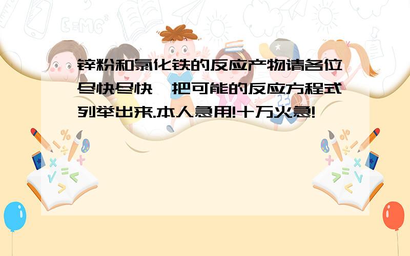 锌粉和氯化铁的反应产物请各位尽快尽快,把可能的反应方程式列举出来.本人急用!十万火急!