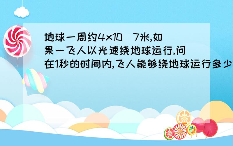 地球一周约4x10^7米,如果一飞人以光速绕地球运行,问在1秒的时间内,飞人能够绕地球运行多少周?太阳发出光,要大约经过8分钟到达地球.如果让你驾辆能飞的高级赛车以300米/秒的速度不停地跑,