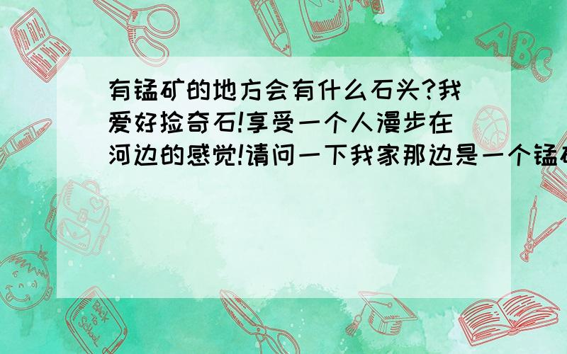 有锰矿的地方会有什么石头?我爱好捡奇石!享受一个人漫步在河边的感觉!请问一下我家那边是一个锰矿分布地,会有什么奇石出现?